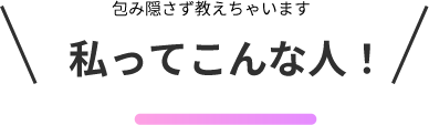 包み隠さず教えちゃいます。私ってこんな人!