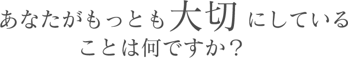 あなたがもっとも大切にしていることは何ですか?